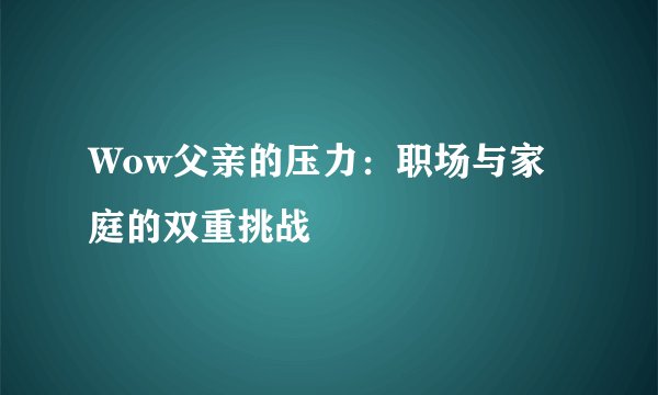 Wow父亲的压力：职场与家庭的双重挑战