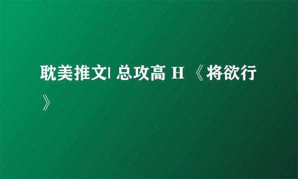 耽美推文| 总攻高 H 《将欲行》