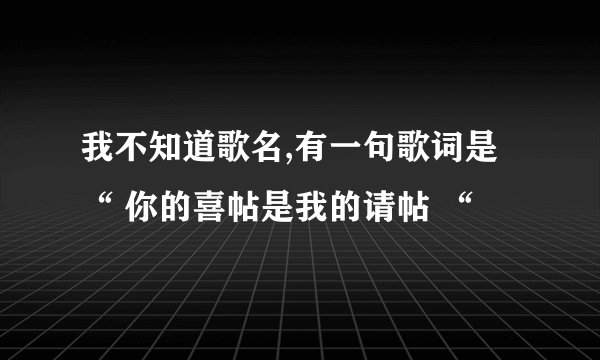 我不知道歌名,有一句歌词是 “ 你的喜帖是我的请帖 “