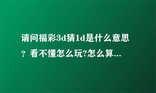 请问福彩3d猜1d是什么意思?看不懂怎么玩?怎么算中奖?谁都讲解一下,谢谢!
