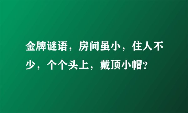 金牌谜语，房间虽小，住人不少，个个头上，戴顶小帽？