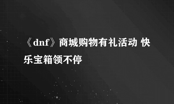 《dnf》商城购物有礼活动 快乐宝箱领不停