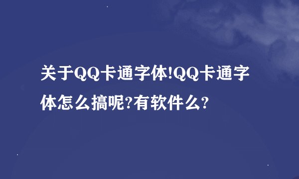 关于QQ卡通字体!QQ卡通字体怎么搞呢?有软件么?