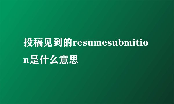 投稿见到的resumesubmition是什么意思