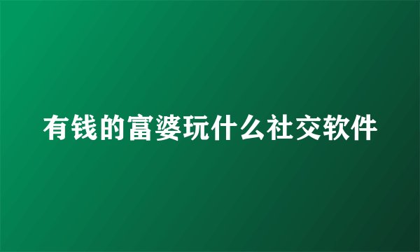 有钱的富婆玩什么社交软件