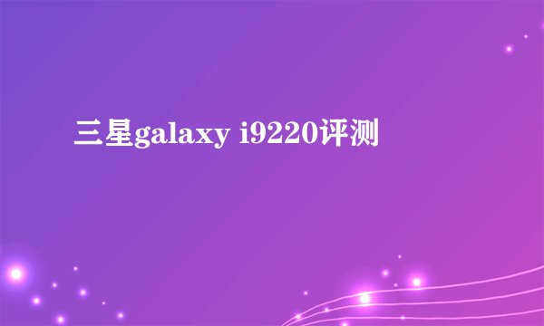 三星galaxy i9220评测