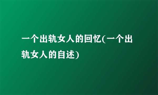 一个出轨女人的回忆(一个出轨女人的自述)