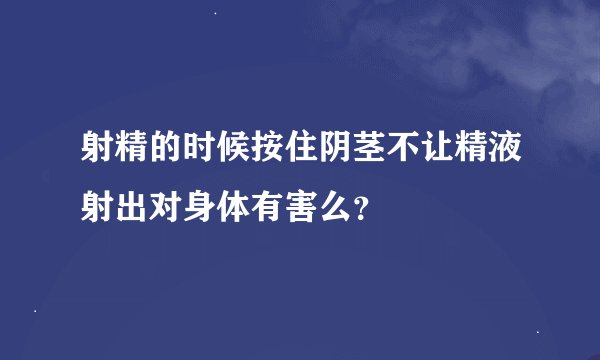 射精的时候按住阴茎不让精液射出对身体有害么？
