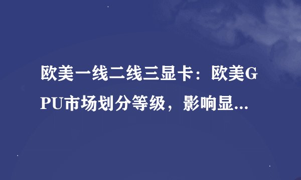 欧美一线二线三显卡：欧美GPU市场划分等级，影响显卡销售。