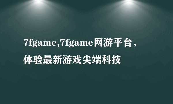 7fgame,7fgame网游平台，体验最新游戏尖端科技