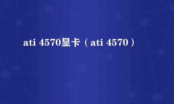ati 4570显卡（ati 4570）