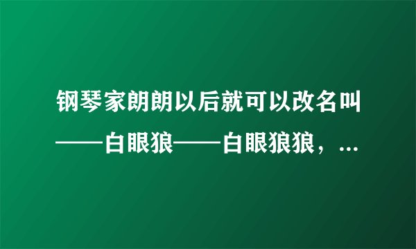 钢琴家朗朗以后就可以改名叫——白眼狼——白眼狼狼，简称——狼狼！