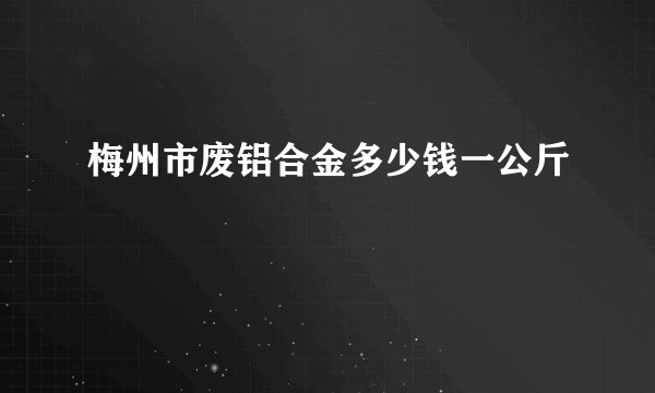 梅州市废铝合金多少钱一公斤