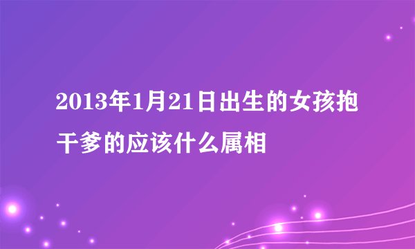 2013年1月21日出生的女孩抱干爹的应该什么属相