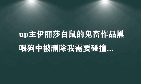 up主伊丽莎白鼠的鬼畜作品黑喂狗中被删除我需要碰撞出自哪个游