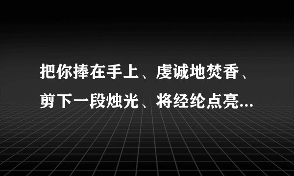 把你捧在手上、虔诚地焚香、剪下一段烛光、将经纶点亮、不求荡气回肠、什么意思啊