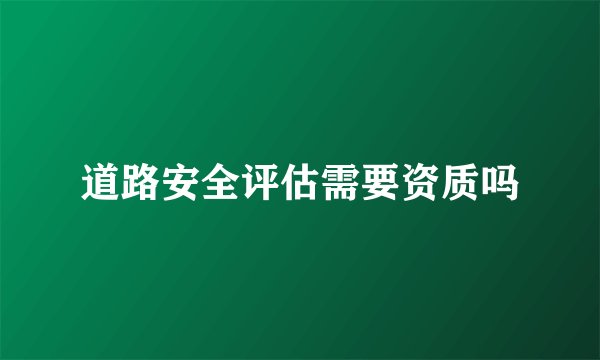 道路安全评估需要资质吗