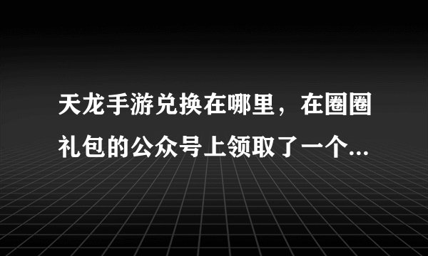 天龙手游兑换在哪里，在圈圈礼包的公众号上领取了一个天龙八部3D的礼包不知道怎么兑