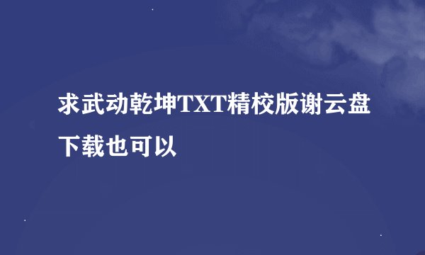 求武动乾坤TXT精校版谢云盘下载也可以