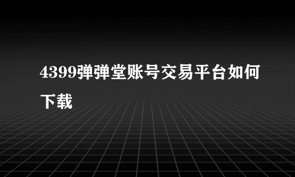 4399弹弹堂账号交易平台如何下载