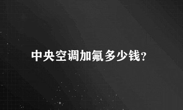 中央空调加氟多少钱？
