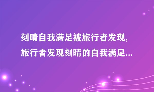 刻晴自我满足被旅行者发现,旅行者发现刻晴的自我满足——新标题