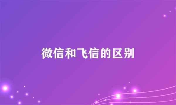 微信和飞信的区别