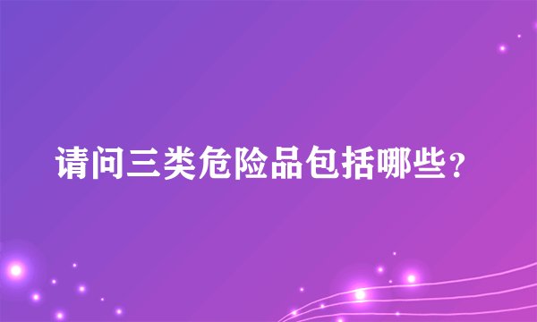 请问三类危险品包括哪些？