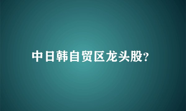 中日韩自贸区龙头股？