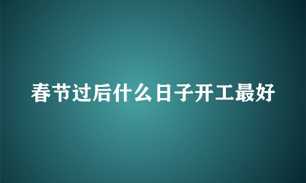 春节过后什么日子开工最好