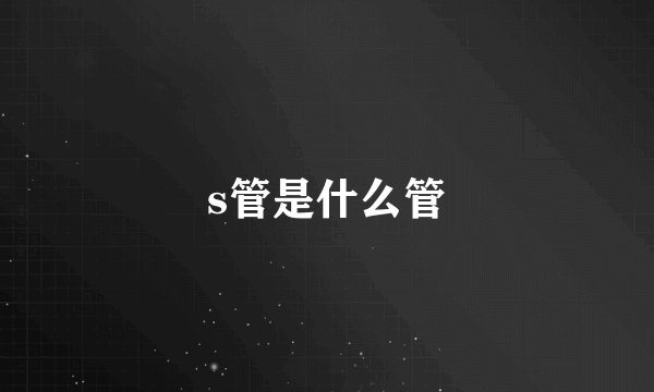 s管是什么管