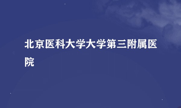北京医科大学大学第三附属医院