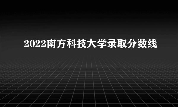 2022南方科技大学录取分数线