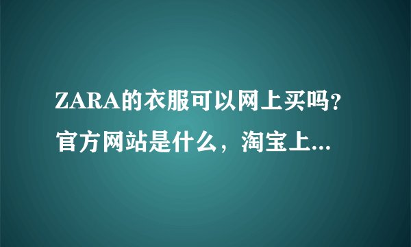 ZARA的衣服可以网上买吗？官方网站是什么，淘宝上的质量怎么样啊