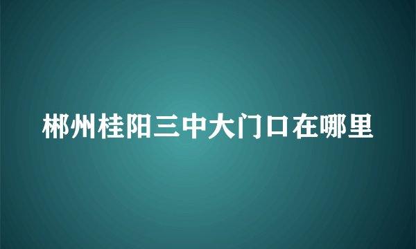 郴州桂阳三中大门口在哪里
