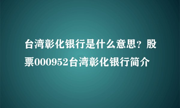 台湾彰化银行是什么意思？股票000952台湾彰化银行简介