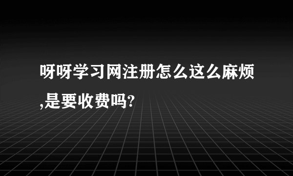 呀呀学习网注册怎么这么麻烦,是要收费吗?
