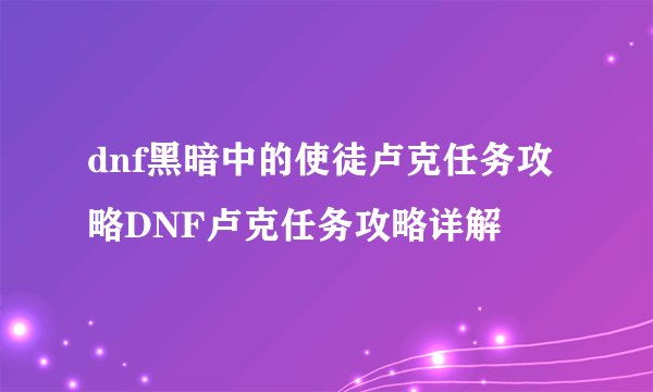 dnf黑暗中的使徒卢克任务攻略DNF卢克任务攻略详解