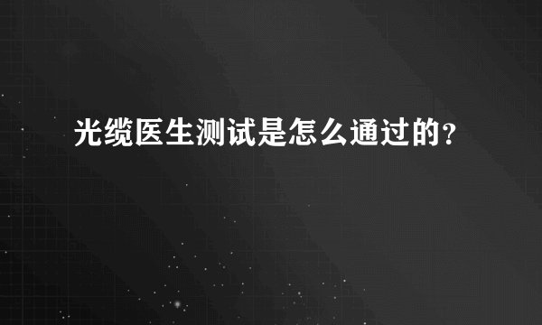 光缆医生测试是怎么通过的？