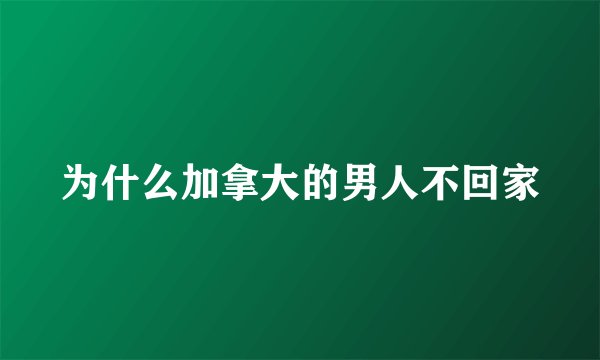为什么加拿大的男人不回家