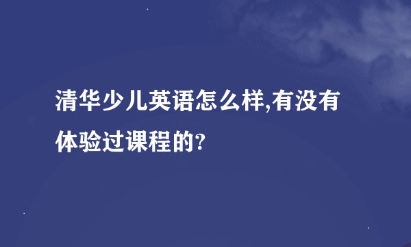 清华少儿英语怎么样,有没有体验过课程的?