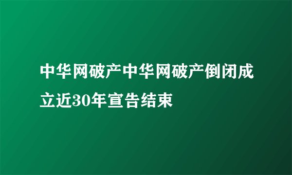 中华网破产中华网破产倒闭成立近30年宣告结束