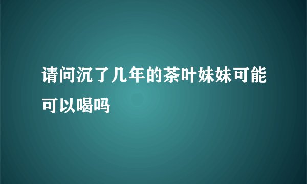 请问沉了几年的茶叶妹妹可能可以喝吗