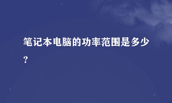笔记本电脑的功率范围是多少？