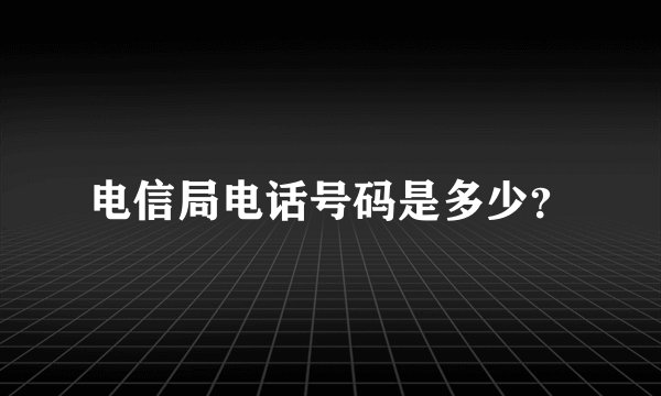 电信局电话号码是多少？