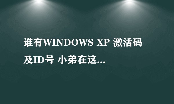 谁有WINDOWS XP 激活码及ID号 小弟在这里跪谢了