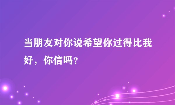 当朋友对你说希望你过得比我好，你信吗？