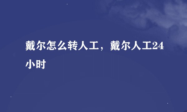 戴尔怎么转人工，戴尔人工24小时