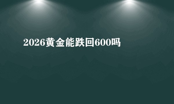 2026黄金能跌回600吗