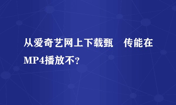 从爱奇艺网上下载甄嬛传能在MP4播放不？